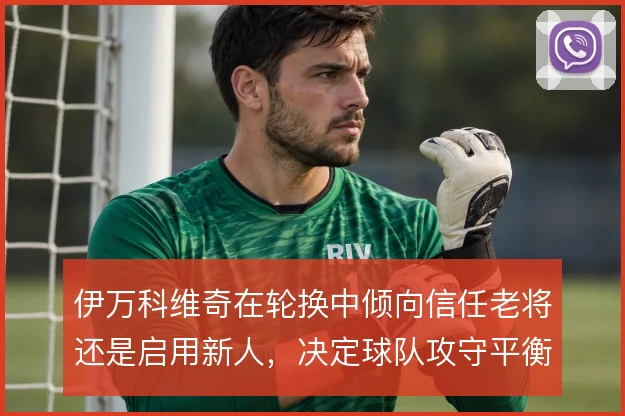 伊万科维奇在轮换中倾向信任老将还是启用新人，决定球队攻守平衡的走向