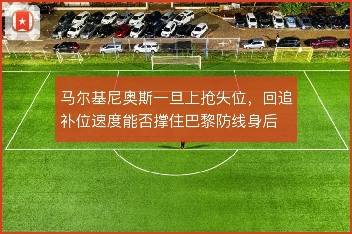 马尔基尼奥斯一旦上抢失位,回追补位速度能否撑住巴黎防线身后