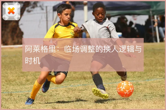 阿莱格里:临场调整的换人逻辑与时机