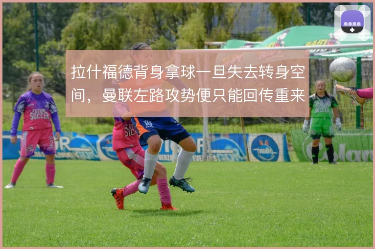 拉什福德背身拿球一旦失去转身空间，曼联左路攻势便只能回传重来