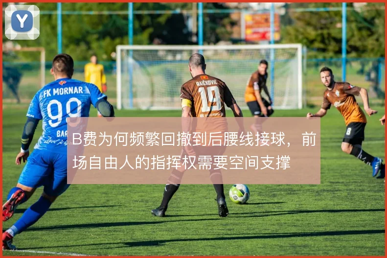 B费为何频繁回撤到后腰线接球，前场自由人的指挥权需要空间支撑