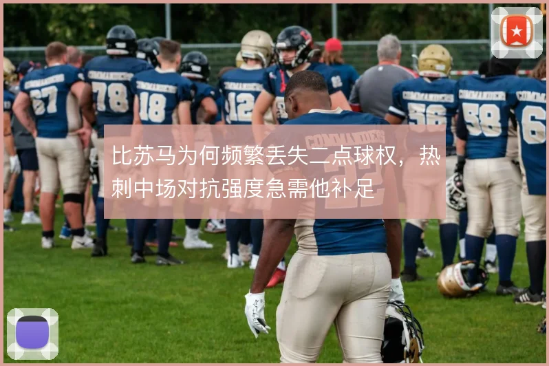 比苏马为何频繁丢失二点球权,热刺中场对抗强度急需他补足