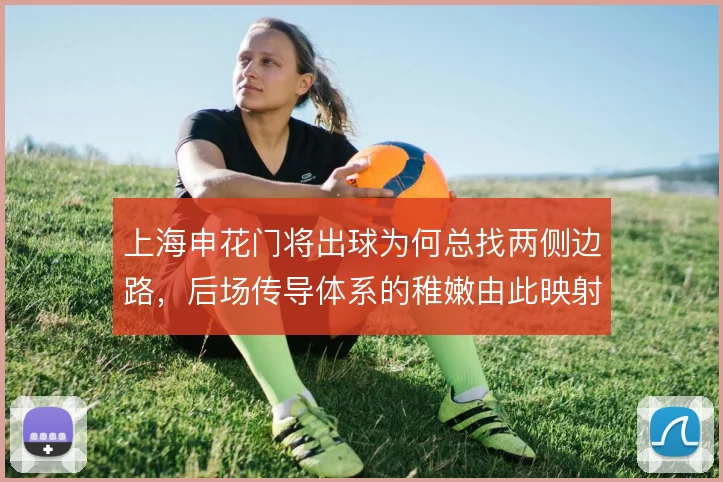 上海申花门将出球为何总找两侧边路，后场传导体系的稚嫩由此映射