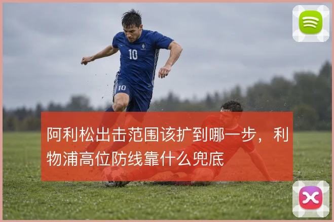 阿利松出击范围该扩到哪一步，利物浦高位防线靠什么兜底