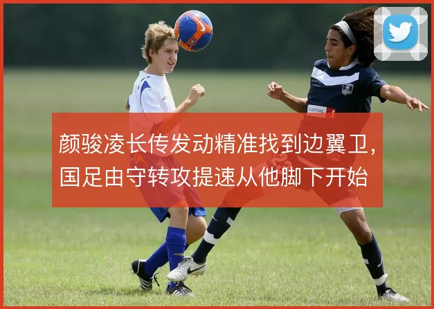 颜骏凌长传发动精准找到边翼卫，国足由守转攻提速从他脚下开始