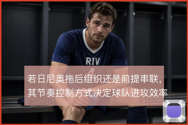 若日尼奥拖后组织还是前提串联，其节奏控制方式决定球队进攻效率
