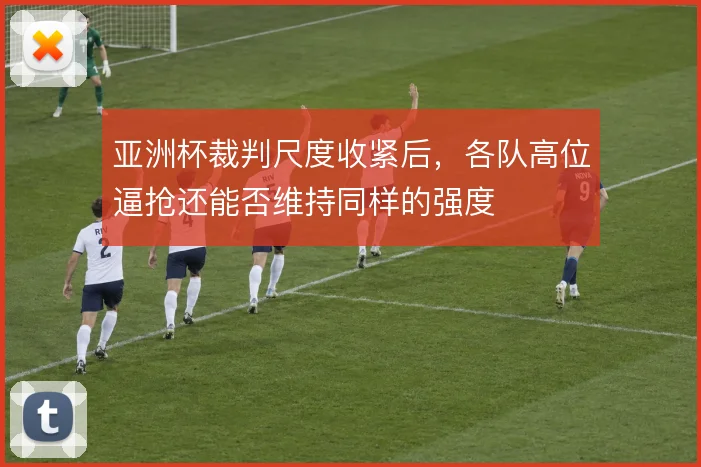 亚洲杯裁判尺度收紧后，各队高位逼抢还能否维持同样的强度