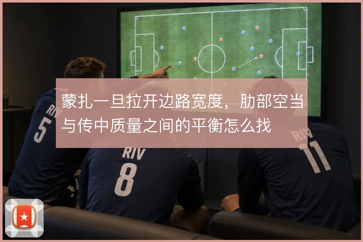 蒙扎一旦拉开边路宽度，肋部空当与传中质量之间的平衡怎么找