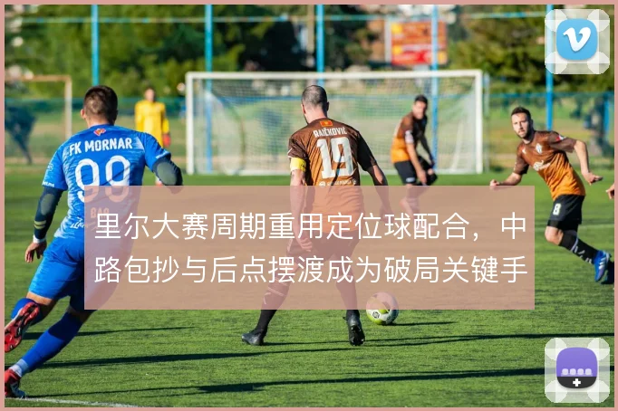 里尔大赛周期重用定位球配合,中路包抄与后点摆渡成为破局关键手段