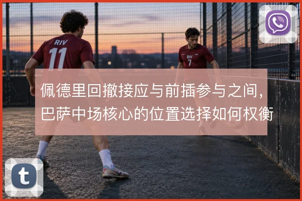 佩德里回撤接应与前插参与之间，巴萨中场核心的位置选择如何权衡