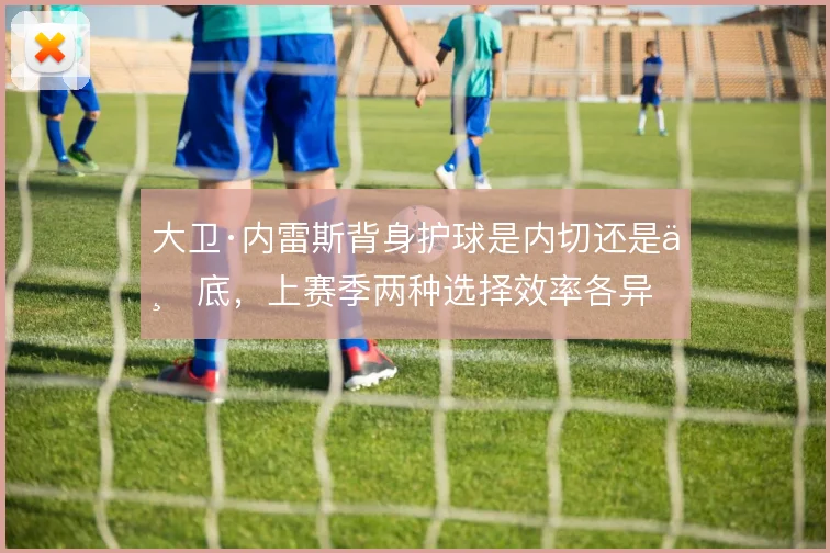 大卫·内雷斯背身护球是内切还是下底,上赛季两种选择效率各异