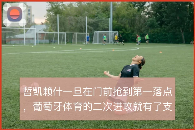 哲凯赖什一旦在门前抢到第一落点，葡萄牙体育的二次进攻就有了支点