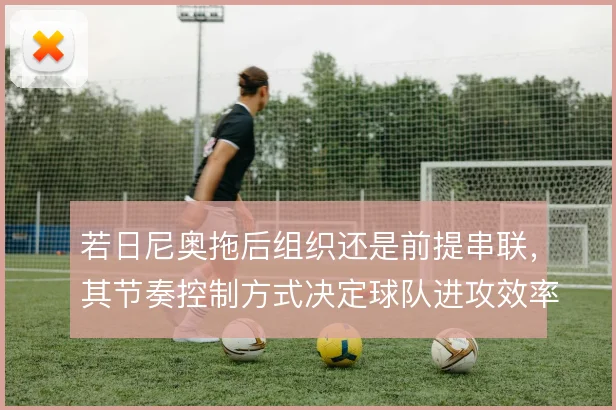 若日尼奥拖后组织还是前提串联，其节奏控制方式决定球队进攻效率