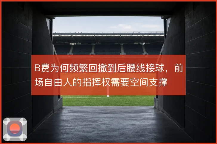 B费为何频繁回撤到后腰线接球，前场自由人的指挥权需要空间支撑