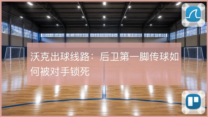 沃克出球线路:后卫第一脚传球如何被对手锁死
