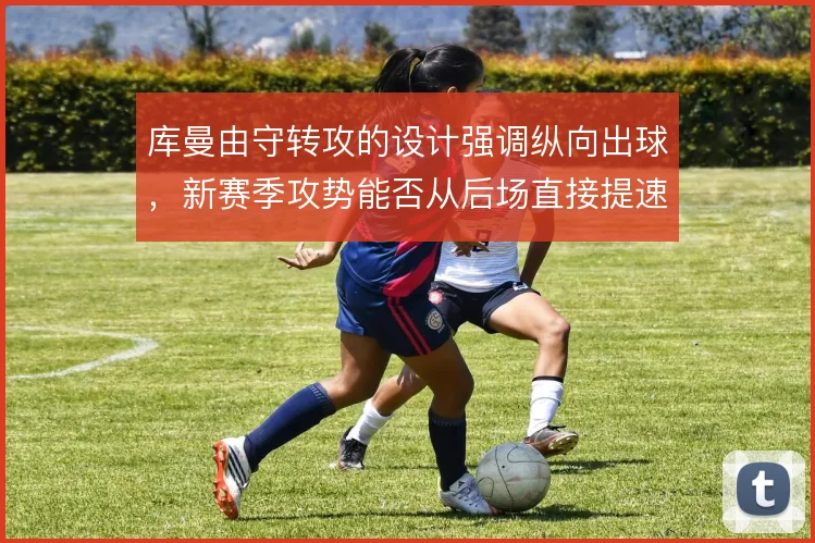 库曼由守转攻的设计强调纵向出球，新赛季攻势能否从后场直接提速