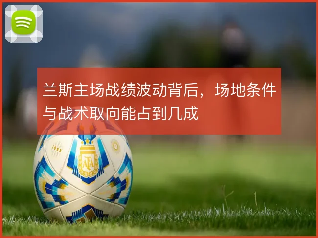 兰斯主场战绩波动背后,场地条件与战术取向能占到几成