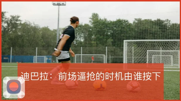 迪巴拉:前场逼抢的时机由谁按下