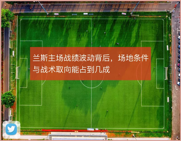 兰斯主场战绩波动背后，场地条件与战术取向能占到几成