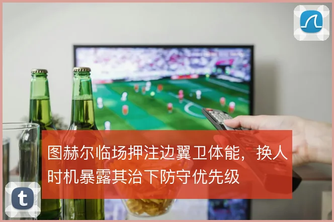 图赫尔临场押注边翼卫体能，换人时机暴露其治下防守优先级