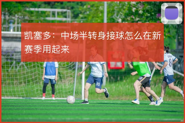 凯塞多：中场半转身接球怎么在新赛季用起来