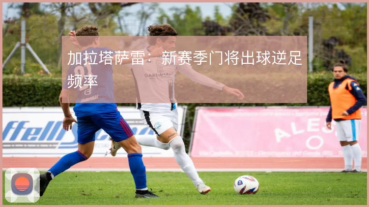 加拉塔萨雷:新赛季门将出球逆足频率