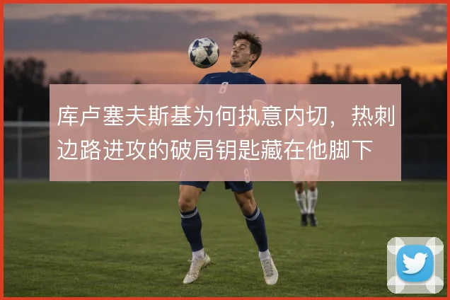 库卢塞夫斯基为何执意内切,热刺边路进攻的破局钥匙藏在他脚下