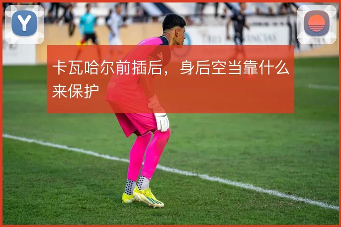 卡瓦哈尔前插后，身后空当靠什么来保护