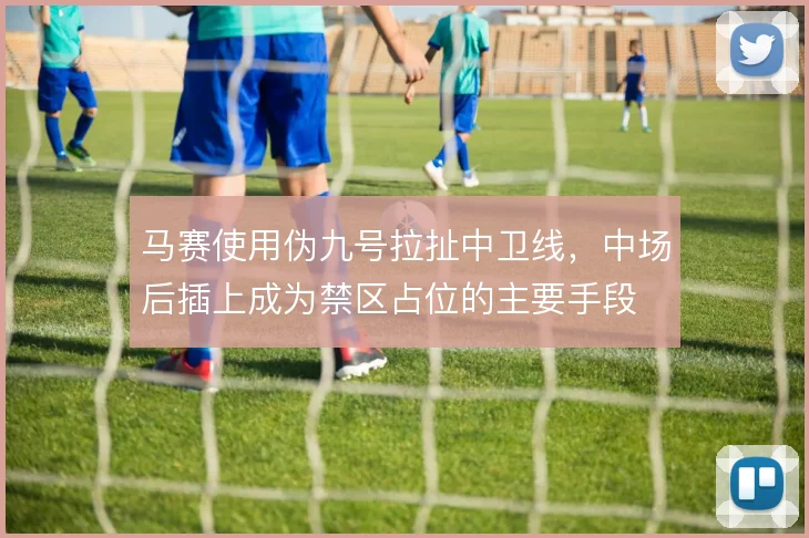 马赛使用伪九号拉扯中卫线，中场后插上成为禁区占位的主要手段