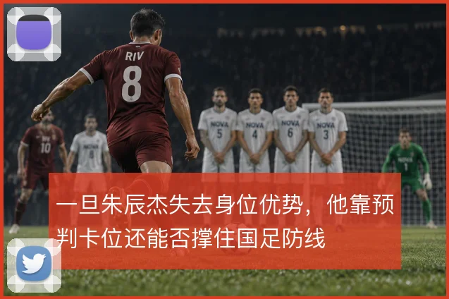 一旦朱辰杰失去身位优势，他靠预判卡位还能否撑住国足防线