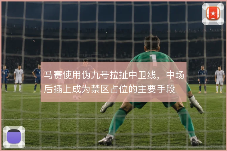 马赛使用伪九号拉扯中卫线,中场后插上成为禁区占位的主要手段