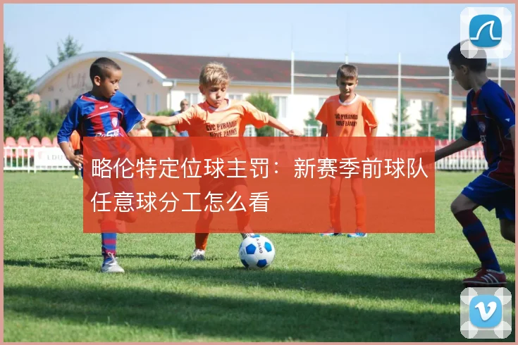 略伦特定位球主罚：新赛季前球队任意球分工怎么看