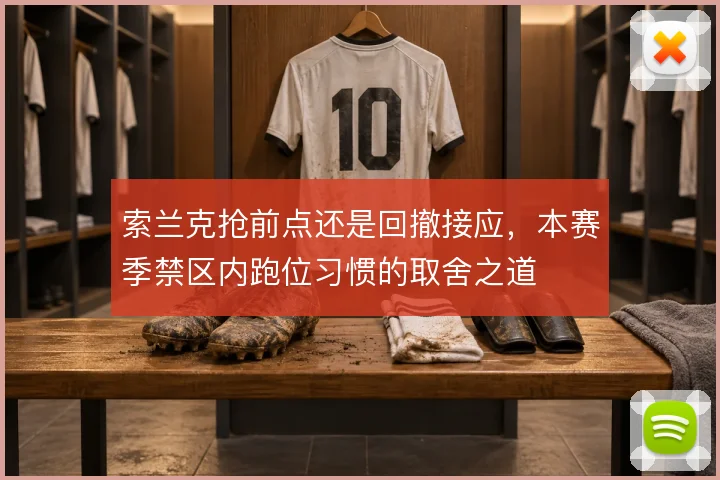 索兰克抢前点还是回撤接应，本赛季禁区内跑位习惯的取舍之道