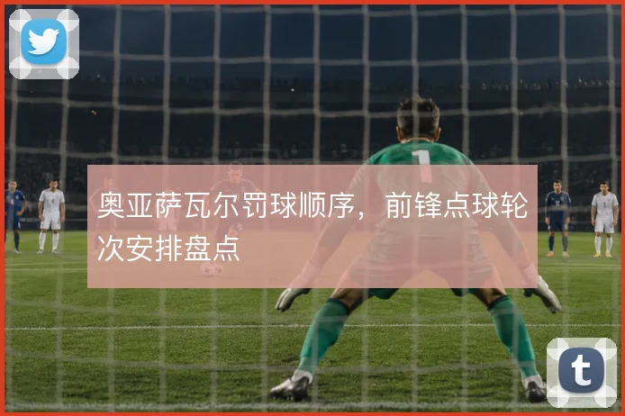 奥亚萨瓦尔罚球顺序，前锋点球轮次安排盘点