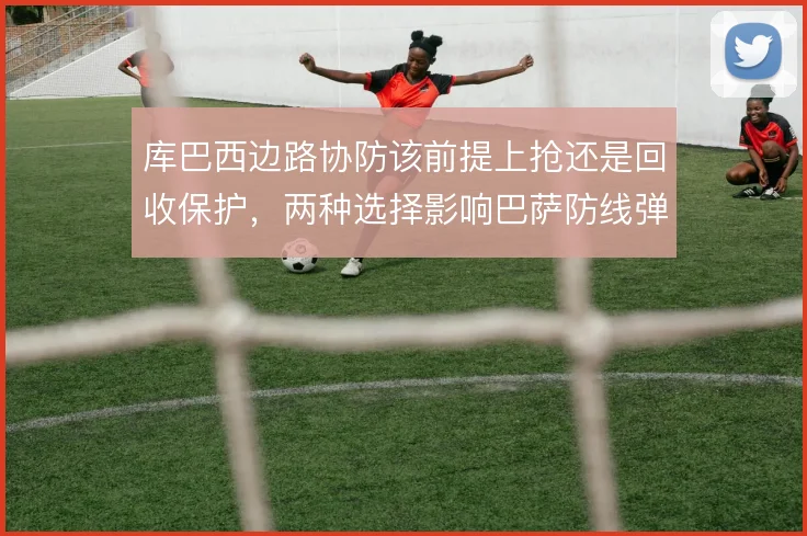 库巴西边路协防该前提上抢还是回收保护，两种选择影响巴萨防线弹性