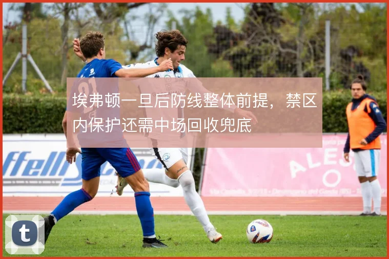 埃弗顿一旦后防线整体前提，禁区内保护还需中场回收兜底