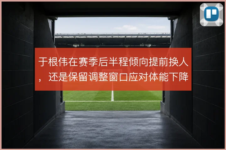 于根伟在赛季后半程倾向提前换人，还是保留调整窗口应对体能下降