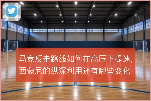 马竞反击路线如何在高压下提速，西蒙尼的纵深利用还有哪些变化