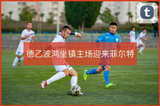 德乙波鸿坐镇主场迎来菲尔特