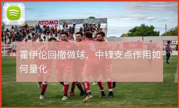 霍伊伦回撤做球，中锋支点作用如何量化