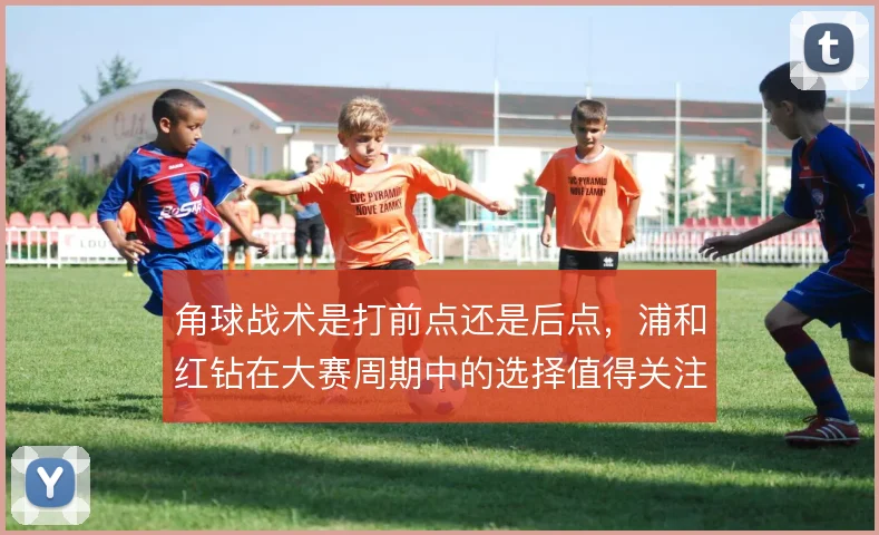 角球战术是打前点还是后点，浦和红钻在大赛周期中的选择值得关注