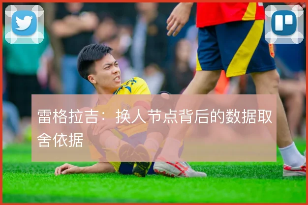 雷格拉吉:换人节点背后的数据取舍依据
