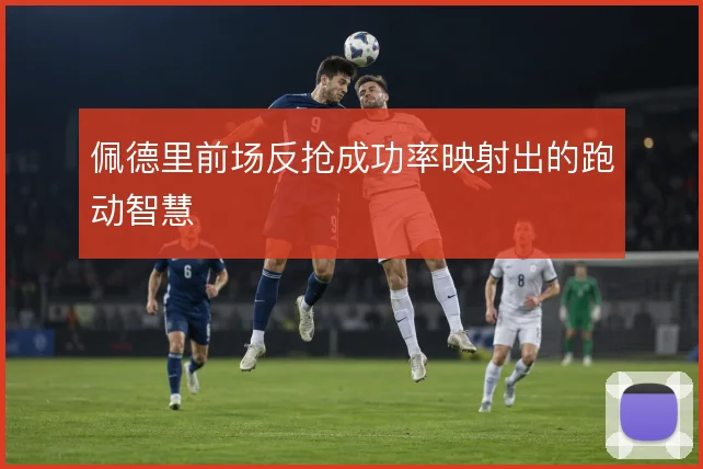 佩德里前场反抢成功率映射出的跑动智慧