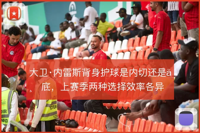 大卫·内雷斯背身护球是内切还是下底,上赛季两种选择效率各异