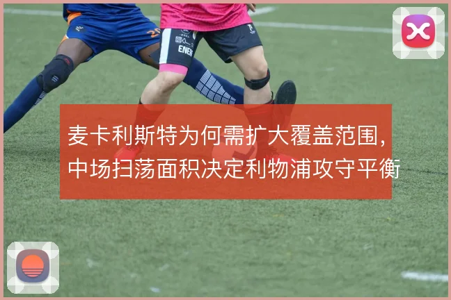 麦卡利斯特为何需扩大覆盖范围，中场扫荡面积决定利物浦攻守平衡