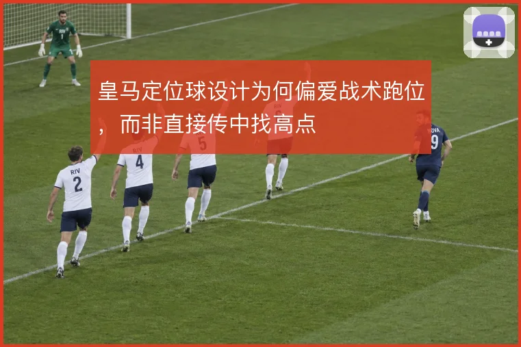 皇马定位球设计为何偏爱战术跑位,而非直接传中找高点