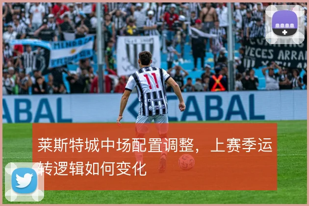 莱斯特城中场配置调整，上赛季运转逻辑如何变化