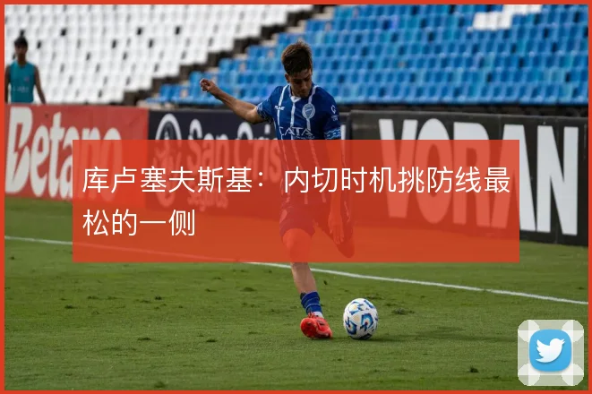 库卢塞夫斯基:内切时机挑防线最松的一侧