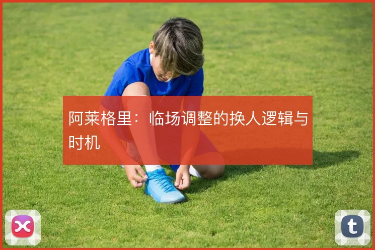 阿莱格里:临场调整的换人逻辑与时机