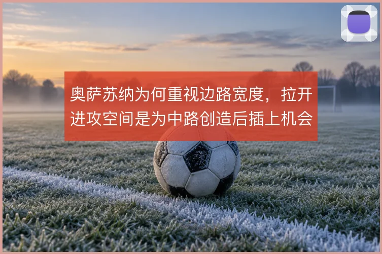 奥萨苏纳为何重视边路宽度，拉开进攻空间是为中路创造后插上机会
